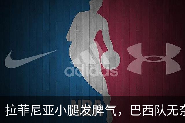 拉菲尼亚小腿发脾气，巴西队无奈失去他的火力！